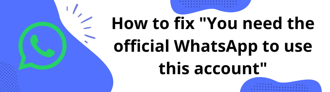 How to fix 'You need the official WhatsApp to use this account'